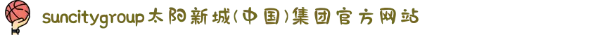 suncitygroup太阳新城(中国)集团官方网站